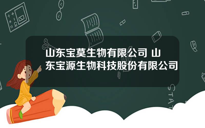 山东宝莫生物有限公司 山东宝源生物科技股份有限公司